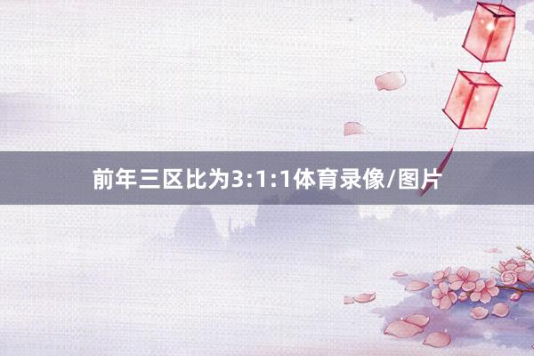 前年三区比为3:1:1体育录像/图片