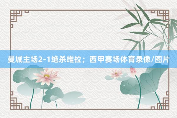 曼城主场2-1绝杀维拉；西甲赛场体育录像/图片