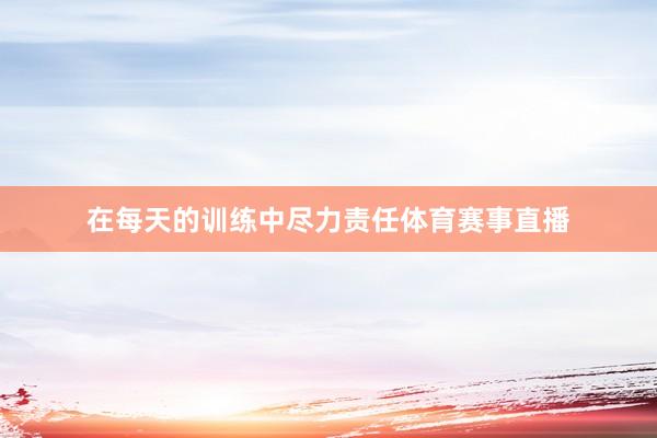 在每天的训练中尽力责任体育赛事直播