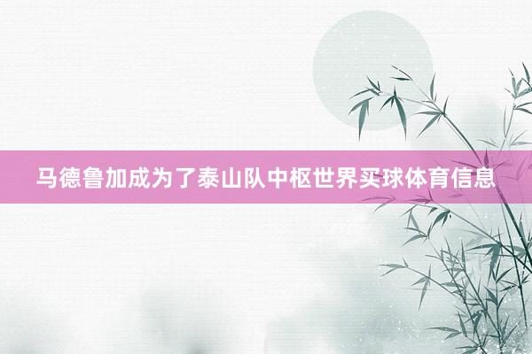马德鲁加成为了泰山队中枢世界买球体育信息