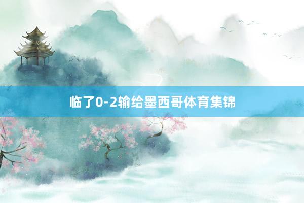临了0-2输给墨西哥体育集锦