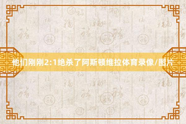 他们刚刚2:1绝杀了阿斯顿维拉体育录像/图片