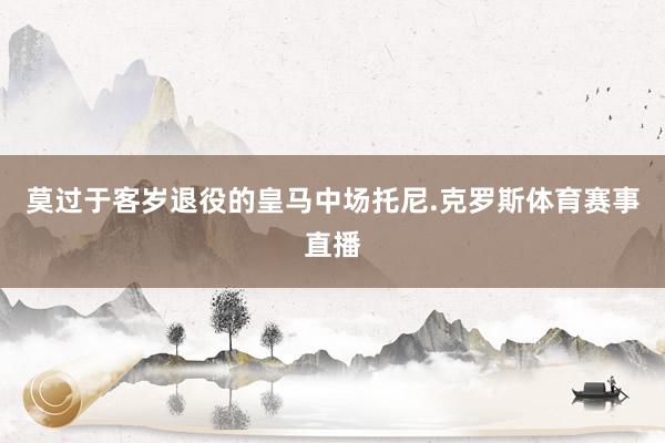 莫过于客岁退役的皇马中场托尼.克罗斯体育赛事直播