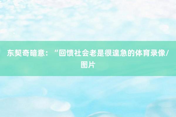 东契奇暗意：“回馈社会老是很遑急的体育录像/图片