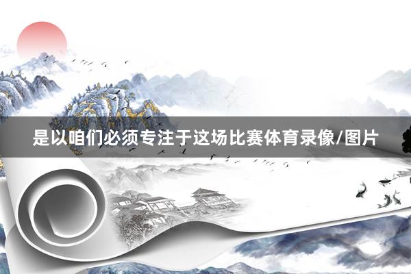 是以咱们必须专注于这场比赛体育录像/图片