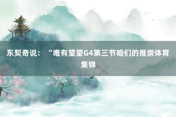 东契奇说： “唯有望望G4第三节咱们的推崇体育集锦