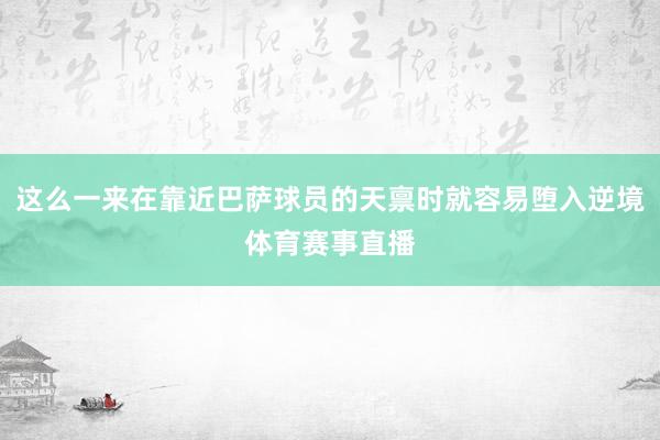 这么一来在靠近巴萨球员的天禀时就容易堕入逆境体育赛事直播