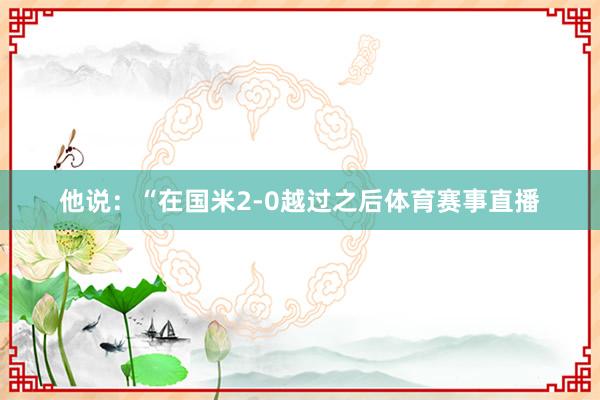 他说：“在国米2-0越过之后体育赛事直播