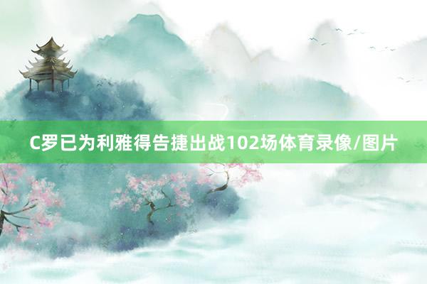 C罗已为利雅得告捷出战102场体育录像/图片
