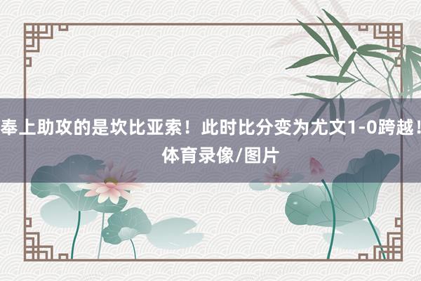 奉上助攻的是坎比亚索！此时比分变为尤文1-0跨越！    体育录像/图片