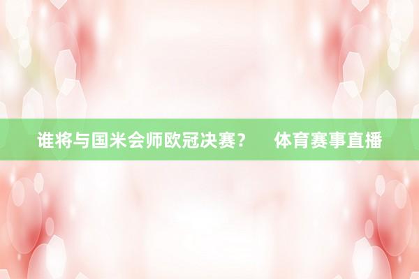 谁将与国米会师欧冠决赛？    体育赛事直播