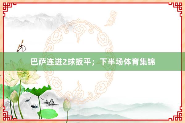 巴萨连进2球扳平；下半场体育集锦