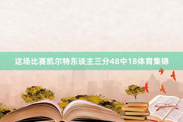 这场比赛凯尔特东谈主三分48中18体育集锦