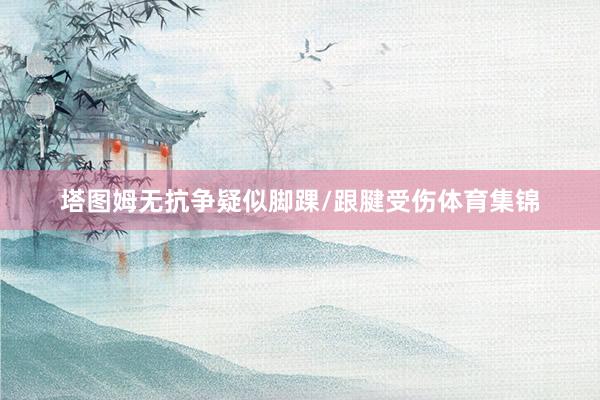 塔图姆无抗争疑似脚踝/跟腱受伤体育集锦