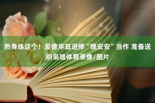 热身练这个！爱德华兹进修“晚安安”当作 准备送别枭雄体育录像/图片