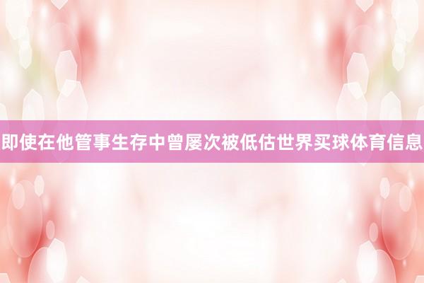 即使在他管事生存中曾屡次被低估世界买球体育信息