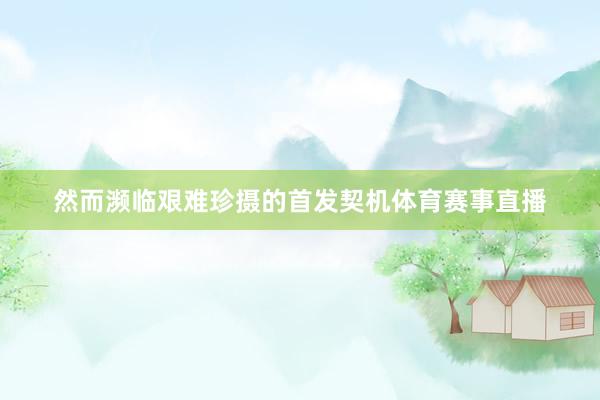 然而濒临艰难珍摄的首发契机体育赛事直播