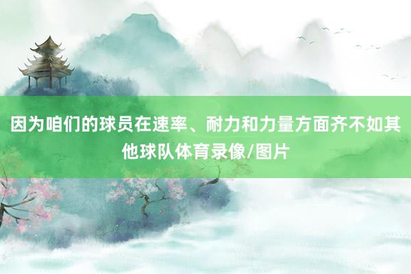 因为咱们的球员在速率、耐力和力量方面齐不如其他球队体育录像/图片