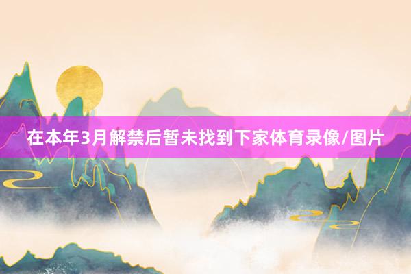 在本年3月解禁后暂未找到下家体育录像/图片
