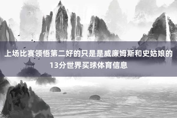 上场比赛领悟第二好的只是是威廉姆斯和史姑娘的13分世界买球体育信息