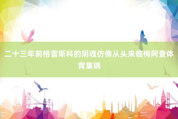 二十三年前格雷斯科的阴魂仿佛从头来临梅阿查体育集锦