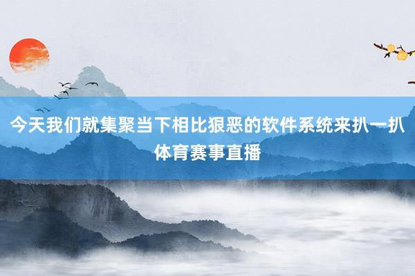 今天我们就集聚当下相比狠恶的软件系统来扒一扒体育赛事直播