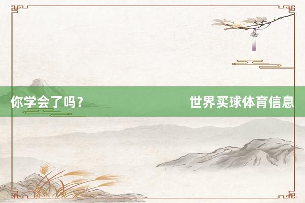 你学会了吗？                            世界买球体育信息