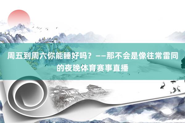 周五到周六你能睡好吗？——那不会是像往常雷同的夜晚体育赛事直播