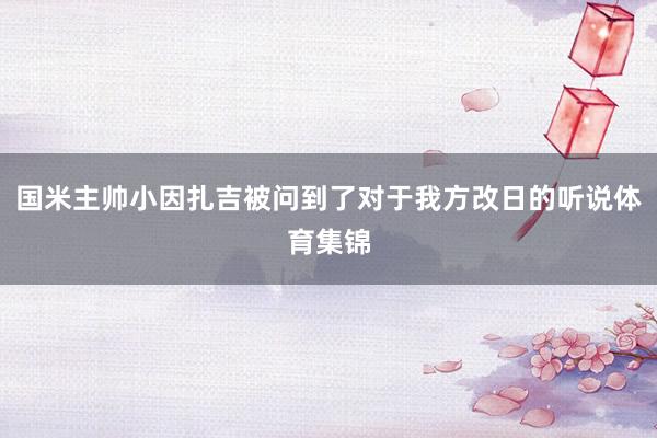 国米主帅小因扎吉被问到了对于我方改日的听说体育集锦