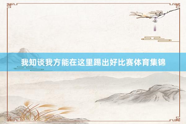 我知谈我方能在这里踢出好比赛体育集锦