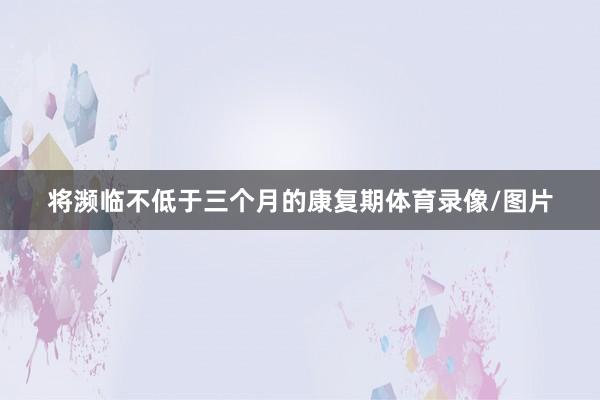 将濒临不低于三个月的康复期体育录像/图片
