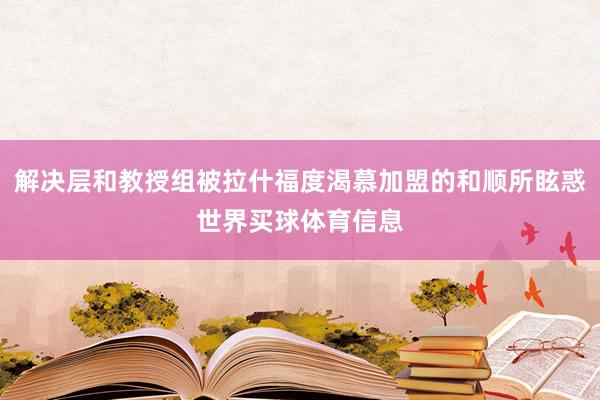 解决层和教授组被拉什福度渴慕加盟的和顺所眩惑世界买球体育信息