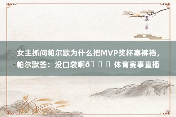 女主抓问帕尔默为什么把MVP奖杯塞裤裆，帕尔默答：没口袋啊😂体育赛事直播
