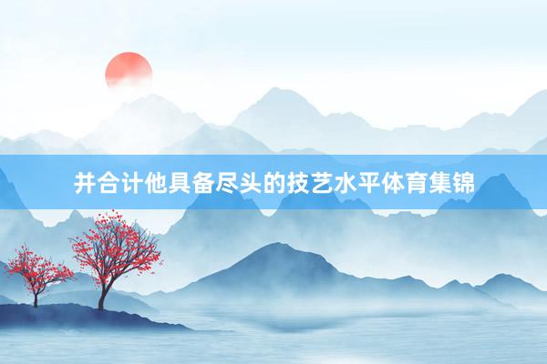 并合计他具备尽头的技艺水平体育集锦