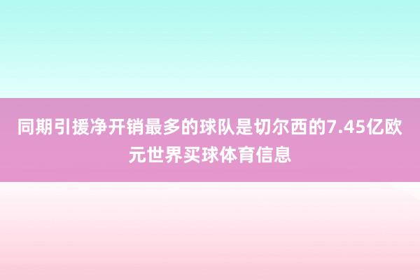 同期引援净开销最多的球队是切尔西的7.45亿欧元世界买球体育信息