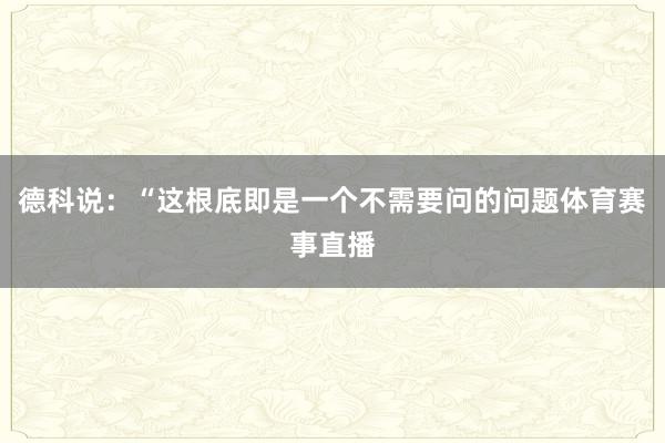 德科说：“这根底即是一个不需要问的问题体育赛事直播