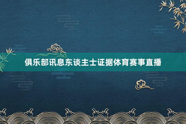 俱乐部讯息东谈主士证据体育赛事直播