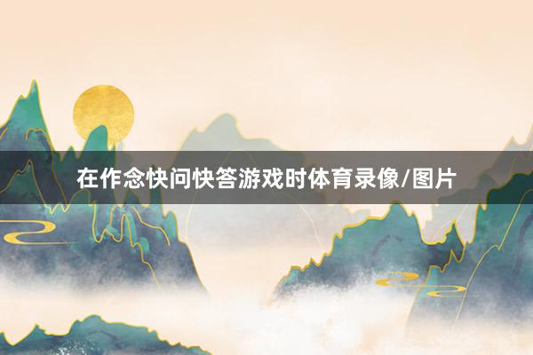 在作念快问快答游戏时体育录像/图片