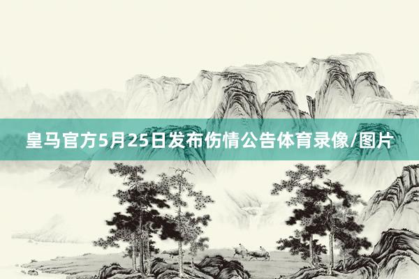 皇马官方5月25日发布伤情公告体育录像/图片