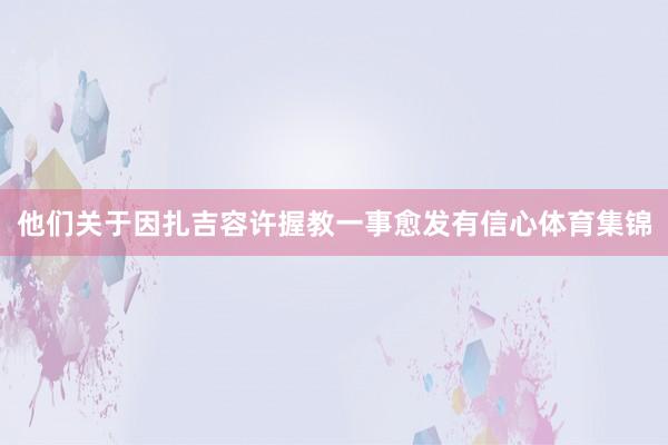 他们关于因扎吉容许握教一事愈发有信心体育集锦