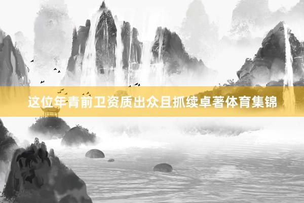 这位年青前卫资质出众且抓续卓著体育集锦