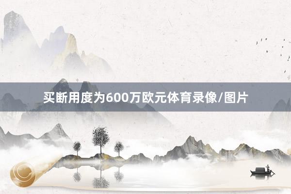 买断用度为600万欧元体育录像/图片