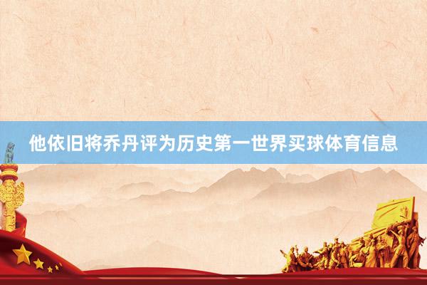 他依旧将乔丹评为历史第一世界买球体育信息