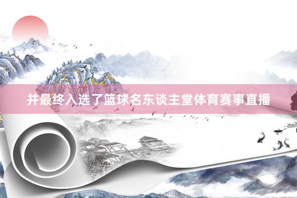 并最终入选了篮球名东谈主堂体育赛事直播