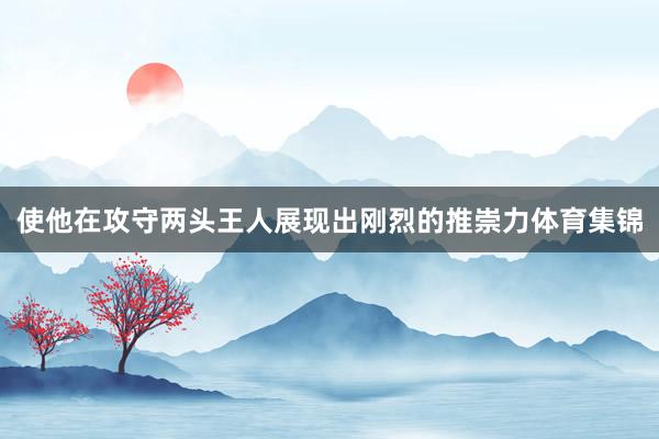 使他在攻守两头王人展现出刚烈的推崇力体育集锦