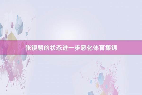 张镇麟的状态进一步恶化体育集锦