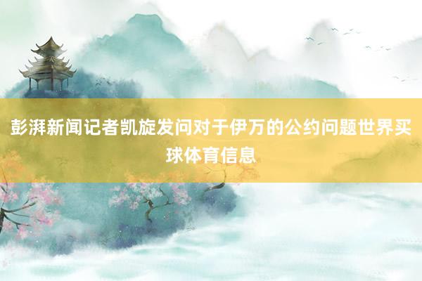 彭湃新闻记者凯旋发问对于伊万的公约问题世界买球体育信息