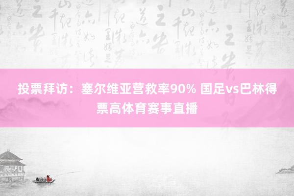 投票拜访：塞尔维亚营救率90% 国足vs巴林得票高体育赛事直播
