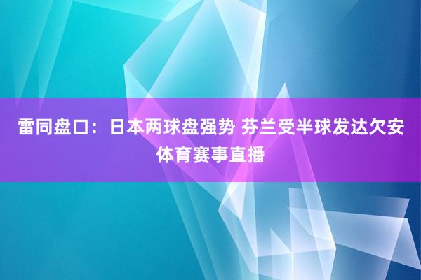 雷同盘口：日本两球盘强势 芬兰受半球发达欠安体育赛事直播