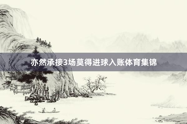 亦然承接3场莫得进球入账体育集锦